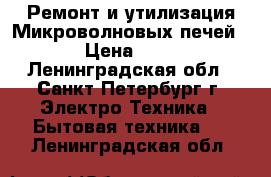 Ремонт и утилизация Микроволновых печей ! › Цена ­ 500 - Ленинградская обл., Санкт-Петербург г. Электро-Техника » Бытовая техника   . Ленинградская обл.